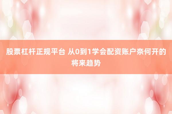 股票杠杆正规平台 从0到1学会配资账户奈何开的将来趋势
