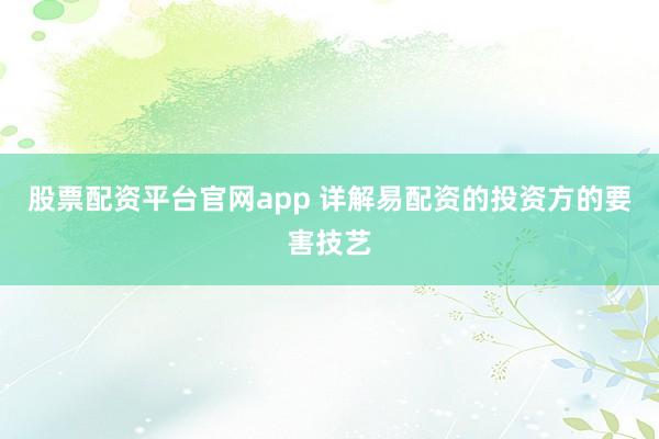 股票配资平台官网app 详解易配资的投资方的要害技艺