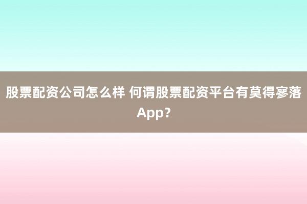 股票配资公司怎么样 何谓股票配资平台有莫得寥落App?