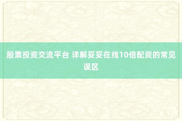 股票投资交流平台 详解妥妥在线10倍配资的常见误区