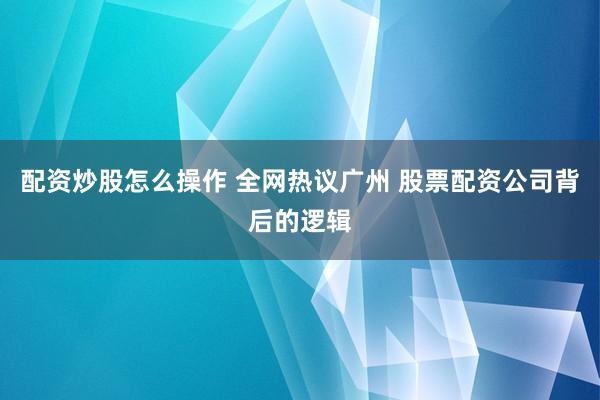 配资炒股怎么操作 全网热议广州 股票配资公司背后的逻辑