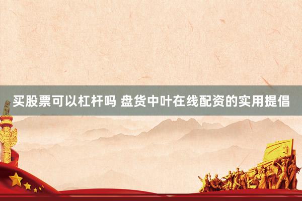 买股票可以杠杆吗 盘货中叶在线配资的实用提倡