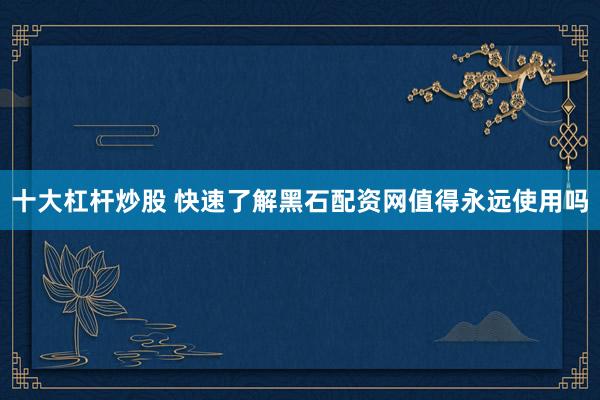 十大杠杆炒股 快速了解黑石配资网值得永远使用吗