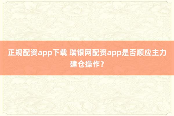 正规配资app下载 瑞银网配资app是否顺应主力建仓操作？