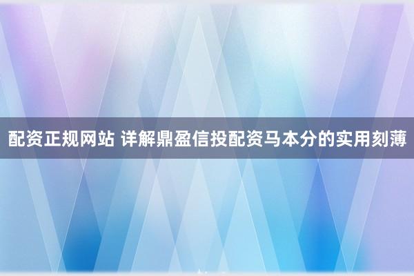配资正规网站 详解鼎盈信投配资马本分的实用刻薄