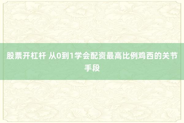 股票开杠杆 从0到1学会配资最高比例鸡西的关节手段