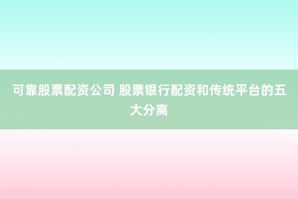 可靠股票配资公司 股票银行配资和传统平台的五大分离