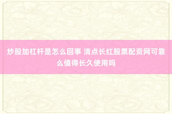炒股加杠杆是怎么回事 清点长红股票配资网可靠么值得长久使用吗
