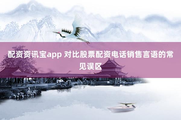配资资讯宝app 对比股票配资电话销售言语的常见误区