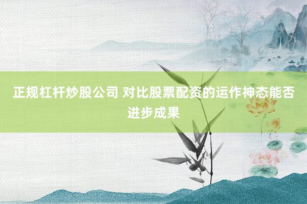 正规杠杆炒股公司 对比股票配资的运作神态能否进步成果