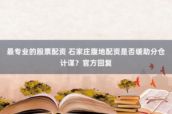 最专业的股票配资 石家庄腹地配资是否缓助分仓计谋?官方回复