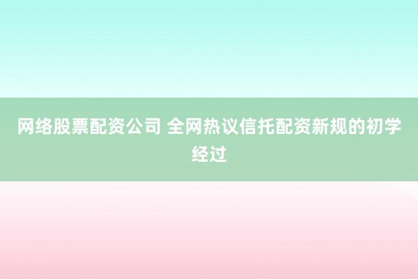 网络股票配资公司 全网热议信托配资新规的初学经过