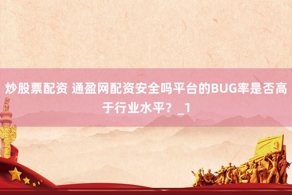 炒股票配资 通盈网配资安全吗平台的BUG率是否高于行业水平?_1