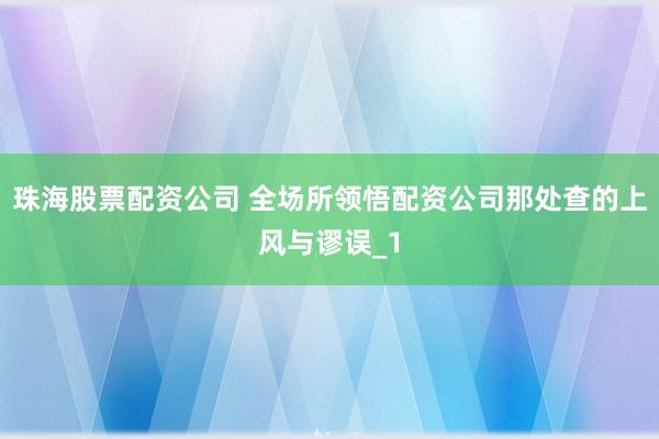 珠海股票配资公司 全场所领悟配资公司那处查的上风与谬误_1
