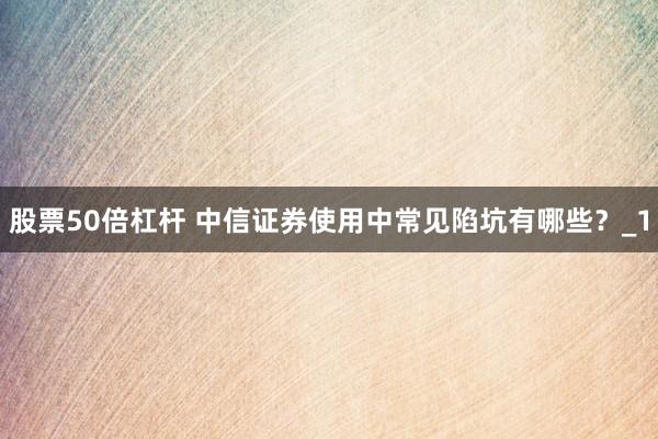股票50倍杠杆 中信证券使用中常见陷坑有哪些?_1