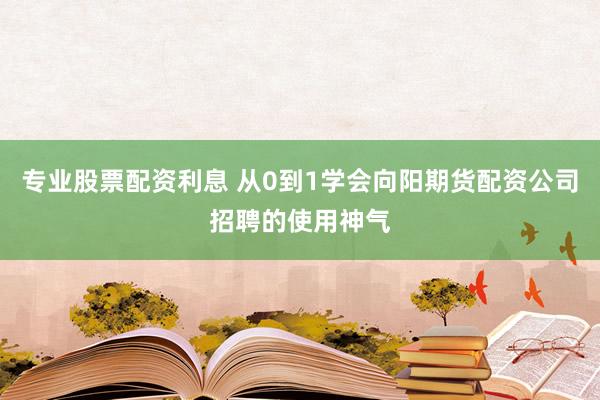 专业股票配资利息 从0到1学会向阳期货配资公司招聘的使用神气