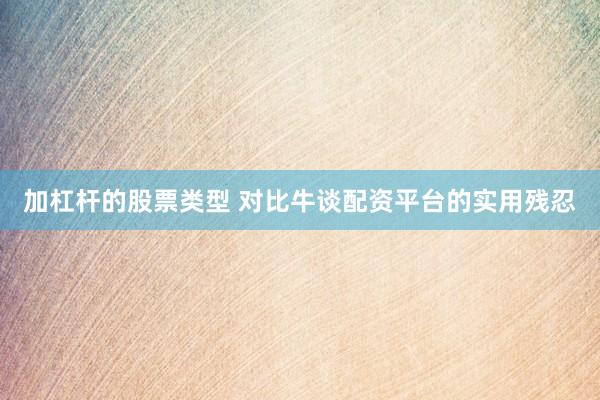 加杠杆的股票类型 对比牛谈配资平台的实用残忍