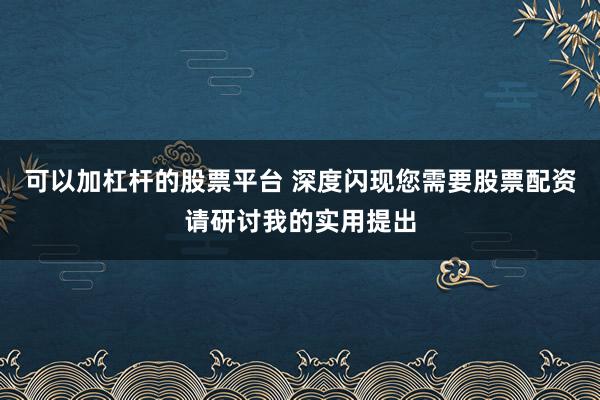 可以加杠杆的股票平台 深度闪现您需要股票配资请研讨我的实用提出
