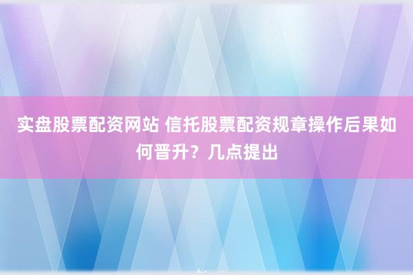 实盘股票配资网站 信托股票配资规章操作后果如何晋升?几点提出