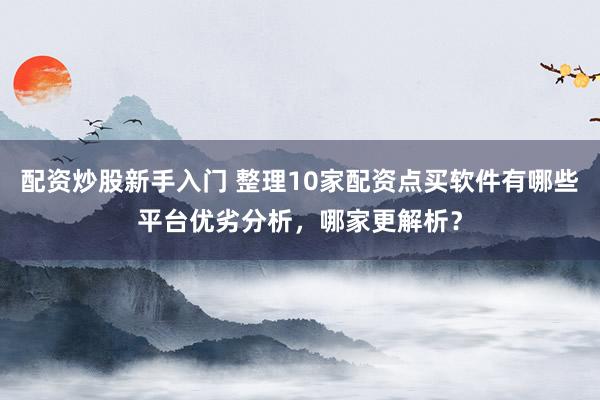 配资炒股新手入门 整理10家配资点买软件有哪些平台优劣分析，哪家更解析？