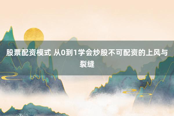 股票配资模式 从0到1学会炒股不可配资的上风与裂缝