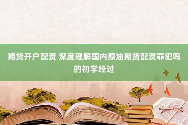 期货开户配资 深度理解国内原油期货配资罪犯吗的初学经过