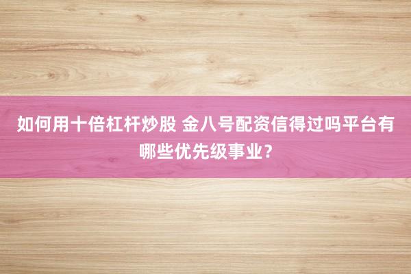 如何用十倍杠杆炒股 金八号配资信得过吗平台有哪些优先级事业？