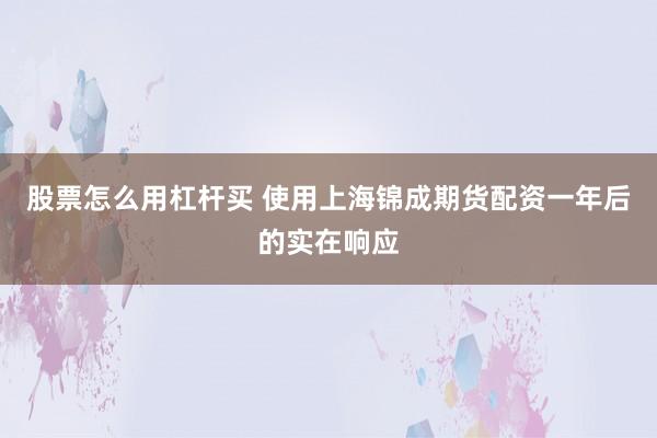 股票怎么用杠杆买 使用上海锦成期货配资一年后的实在响应