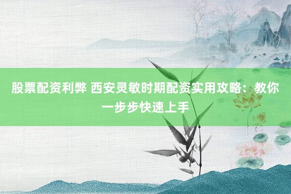 股票配资利弊 西安灵敏时期配资实用攻略:教你一步步快速上手