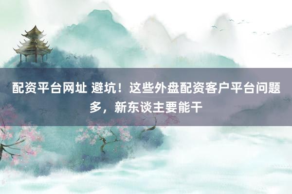 配资平台网址 避坑！这些外盘配资客户平台问题多，新东谈主要能干
