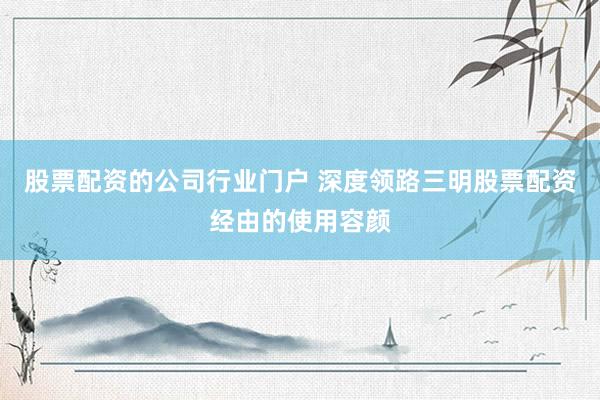 股票配资的公司行业门户 深度领路三明股票配资经由的使用容颜