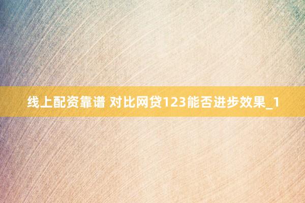 线上配资靠谱 对比网贷123能否进步效果_1