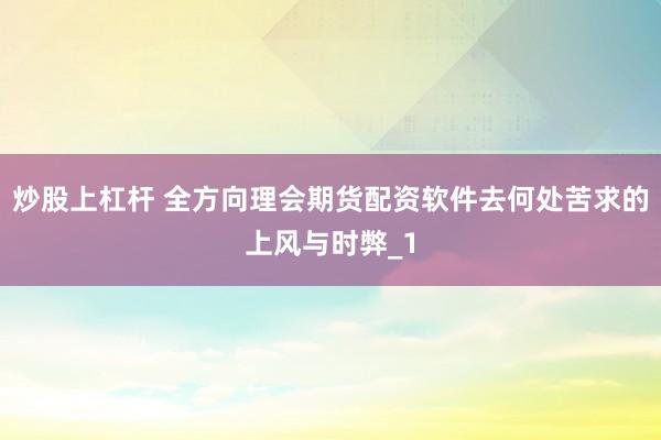炒股上杠杆 全方向理会期货配资软件去何处苦求的上风与时弊_1
