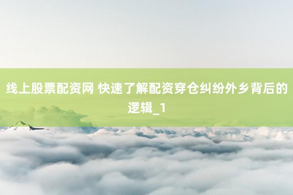 线上股票配资网 快速了解配资穿仓纠纷外乡背后的逻辑_1