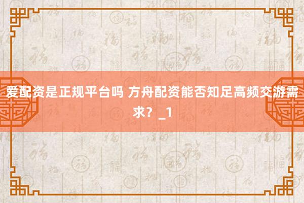 爱配资是正规平台吗 方舟配资能否知足高频交游需求?_1