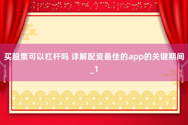 买股票可以杠杆吗 详解配资最佳的app的关键期间_1