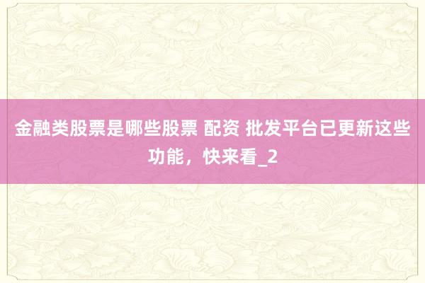 金融类股票是哪些股票 配资 批发平台已更新这些功能,快来看_2