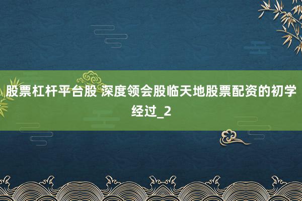 股票杠杆平台股 深度领会股临天地股票配资的初学经过_2