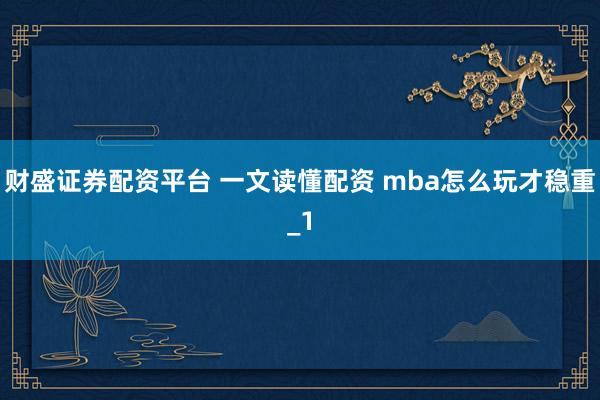 财盛证券配资平台 一文读懂配资 mba怎么玩才稳重_1