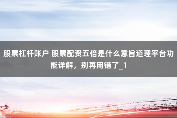 股票杠杆账户 股票配资五倍是什么意旨道理平台功能详解,别再用错了_1