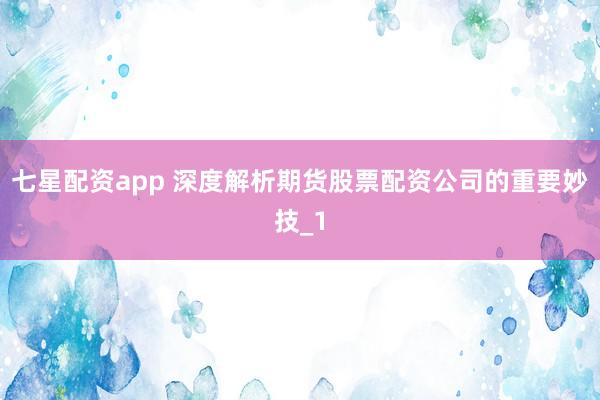 七星配资app 深度解析期货股票配资公司的重要妙技_1