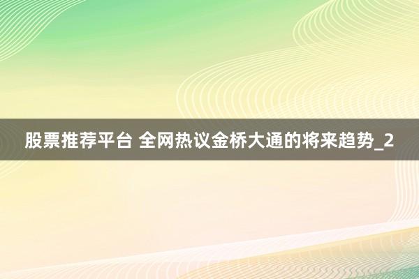 股票推荐平台 全网热议金桥大通的将来趋势_2