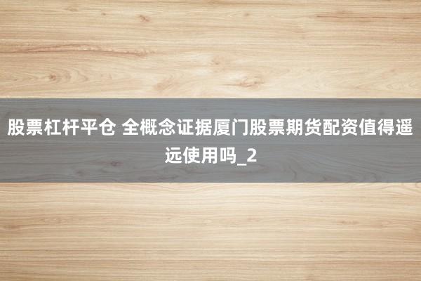股票杠杆平仓 全概念证据厦门股票期货配资值得遥远使用吗_2