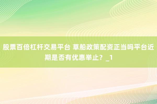 股票百倍杠杆交易平台 草船政策配资正当吗平台近期是否有优惠举止？_1