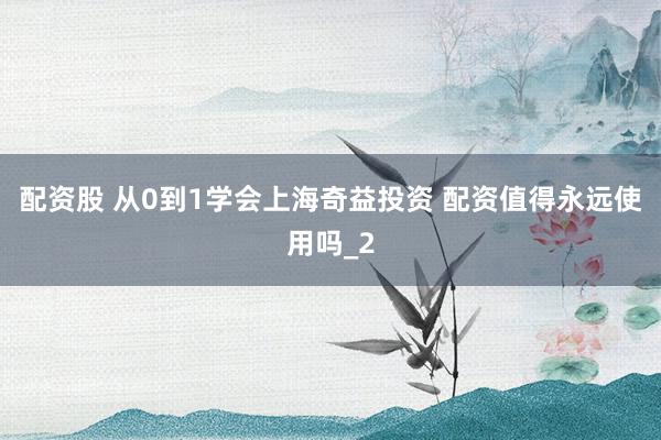 配资股 从0到1学会上海奇益投资 配资值得永远使用吗_2
