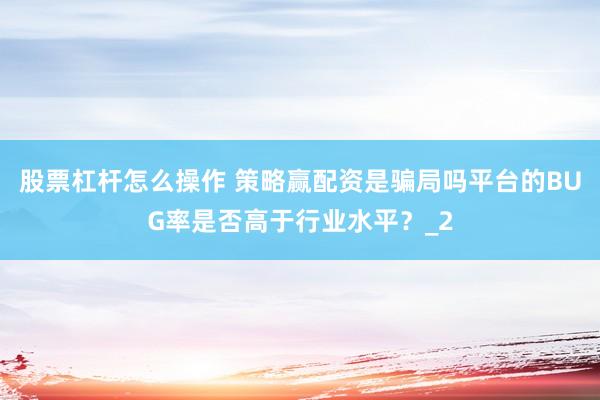 股票杠杆怎么操作 策略赢配资是骗局吗平台的BUG率是否高于行业水平?_2