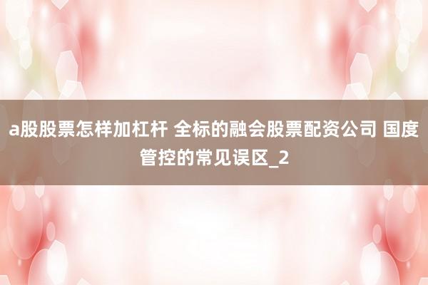 a股股票怎样加杠杆 全标的融会股票配资公司 国度管控的常见误区_2