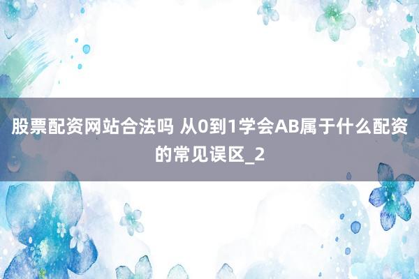 股票配资网站合法吗 从0到1学会AB属于什么配资的常见误区_2
