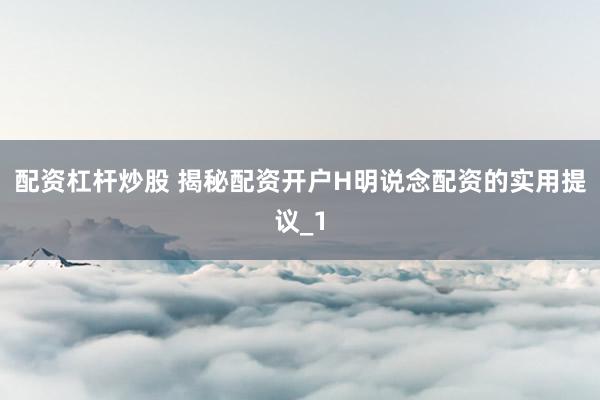 配资杠杆炒股 揭秘配资开户H明说念配资的实用提议_1