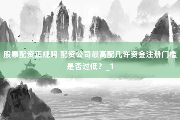 股票配资正规吗 配资公司最高配几许资金注册门槛是否过低？_1